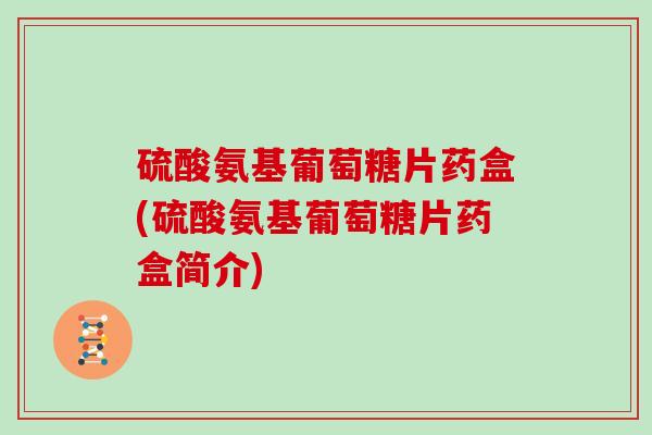 硫酸氨基葡萄糖片药盒(硫酸氨基葡萄糖片药盒简介) 硫酸氨基葡萄糖片药盒(硫酸氨基葡萄糖片药盒简介)