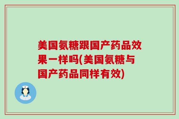 美国氨糖跟国产药品效果一样吗(美国氨糖与国产药品同样有效)