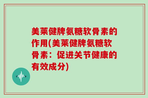 美莱健牌氨糖软骨素的作用(美莱健牌氨糖软骨素:促进关节健康的有效成分) 美莱健牌氨糖软骨素的作用(美莱健牌氨糖软骨素:促进关节健康的有效成分)