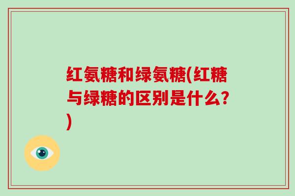红氨糖和绿氨糖(红糖与绿糖的区别是什么?) 红氨糖和绿氨糖(红糖与绿糖的区别是什么?)