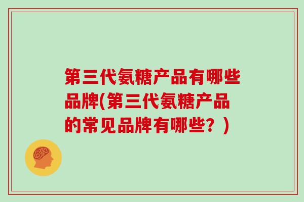 第三代氨糖产品有哪些品牌(第三代氨糖产品的常见品牌有哪些?) 第三代氨糖产品有哪些品牌(第三代氨糖产品的常见品牌有哪些?)