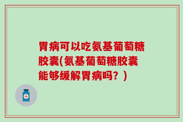 胃可以吃氨基葡萄糖胶囊(氨基葡萄糖胶囊能够缓解胃吗?) 胃可以吃氨基葡萄糖胶囊(氨基葡萄糖胶囊能够缓解胃吗?)