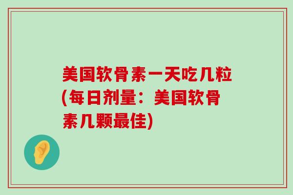 美国软骨素一天吃几粒(每日剂量:美国软骨素几颗佳) 美国软骨素一天吃几粒(每日剂量:美国软骨素几颗佳)
