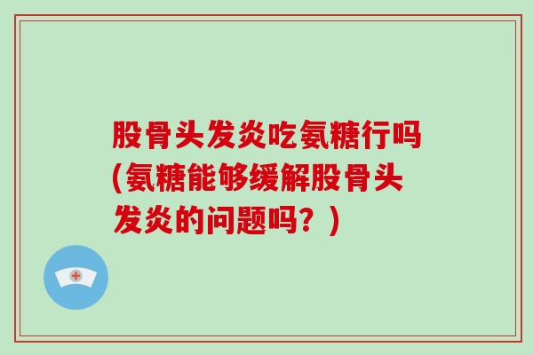 股骨头发炎吃氨糖行吗(氨糖能够缓解股骨头发炎的问题吗？)