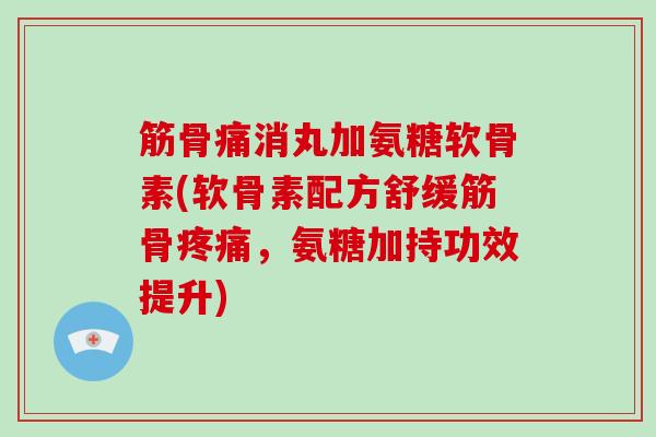 筋骨痛消丸加氨糖软骨素(软骨素配方舒缓筋骨,氨糖加持功效提升) 筋骨痛消丸加氨糖软骨素(软骨素配方舒缓筋骨,氨糖加持功效提升)