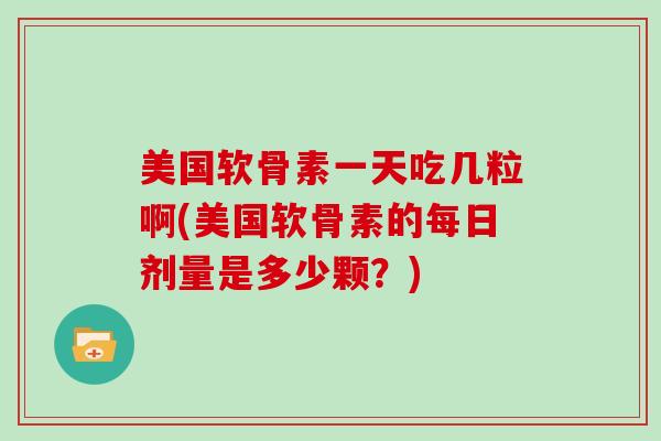 美国软骨素一天吃几粒啊(美国软骨素的每日剂量是多少颗?) 美国软骨素一天吃几粒啊(美国软骨素的每日剂量是多少颗?)