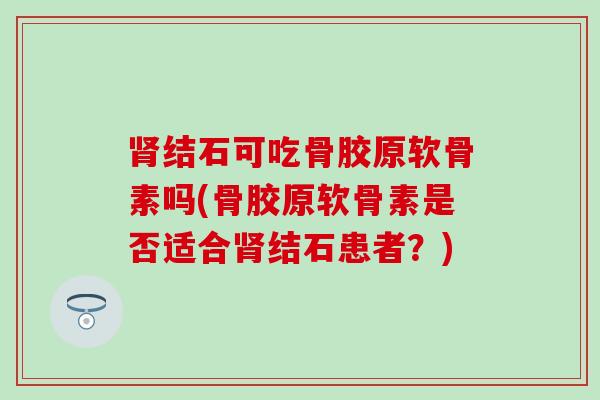 结石可吃骨胶原软骨素吗(骨胶原软骨素是否适合结石患者?) 结石可吃骨胶原软骨素吗(骨胶原软骨素是否适合结石患者?)