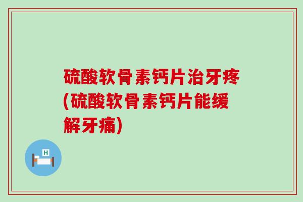 硫酸软骨素钙片牙疼(硫酸软骨素钙片能缓解牙痛)
