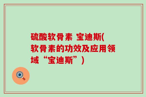 硫酸软骨素 宝迪斯(软骨素的功效及应用领域“宝迪斯”) 硫酸软骨素 宝迪斯(软骨素的功效及应用领域“宝迪斯”)