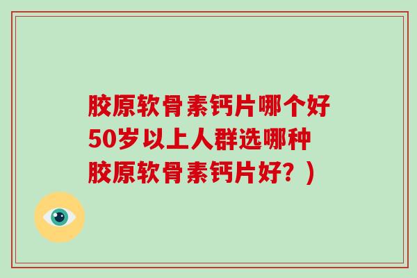 胶原软骨素钙片哪个好50岁以上人群选哪种胶原软骨素钙片好?) 胶原软骨素钙片哪个好50岁以上人群选哪种胶原软骨素钙片好?)