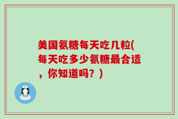 美国氨糖每天吃几粒(每天吃多少氨糖合适,你知道吗?) 美国氨糖每天吃几粒(每天吃多少氨糖合适,你知道吗?)