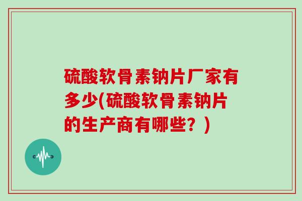 硫酸软骨素钠片厂家有多少(硫酸软骨素钠片的生产商有哪些?) 硫酸软骨素钠片厂家有多少(硫酸软骨素钠片的生产商有哪些?)