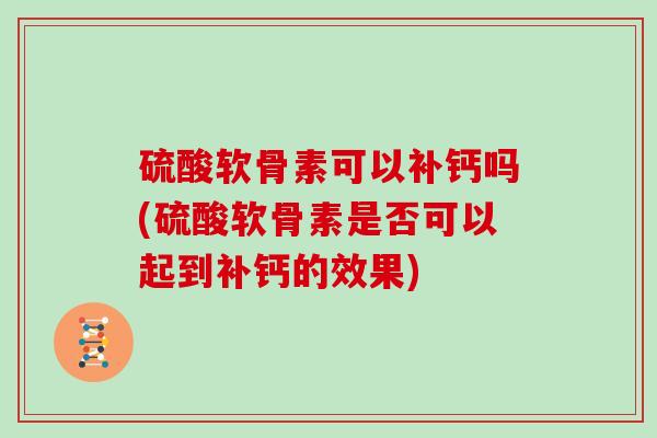 硫酸软骨素可以补钙吗(硫酸软骨素是否可以起到补钙的效果) 硫酸软骨素可以补钙吗(硫酸软骨素是否可以起到补钙的效果)
