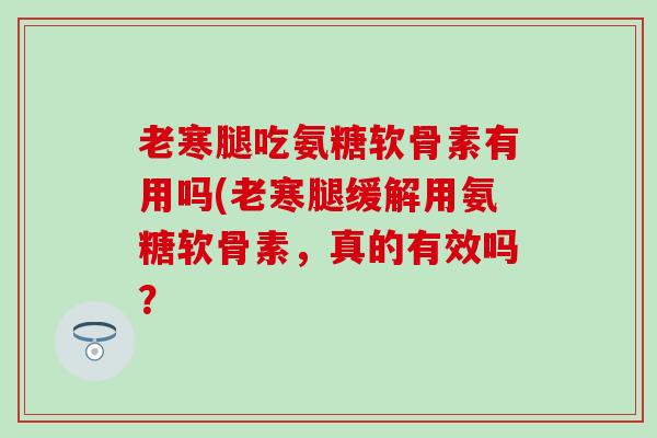 老寒腿吃氨糖软骨素有用吗(老寒腿缓解用氨糖软骨素，真的有效吗？