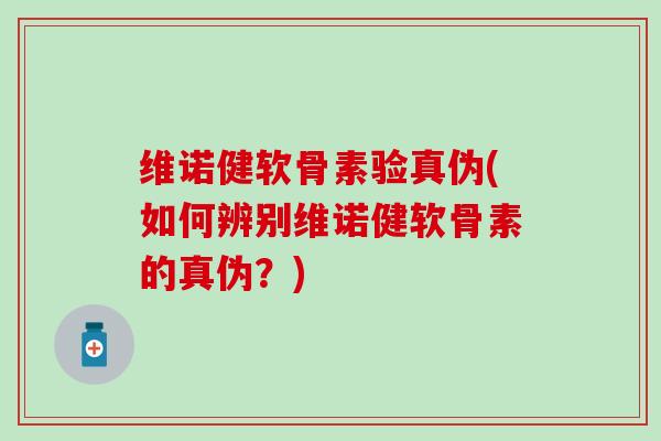 维诺健软骨素验真伪(如何辨别维诺健软骨素的真伪？)