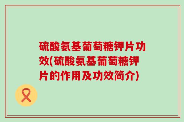 硫酸氨基葡萄糖钾片功效(硫酸氨基葡萄糖钾片的作用及功效简介)