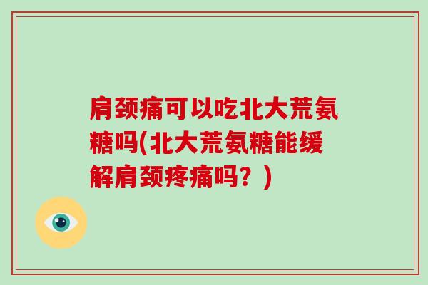 肩颈痛可以吃北大荒氨糖吗(北大荒氨糖能缓解肩颈吗？)