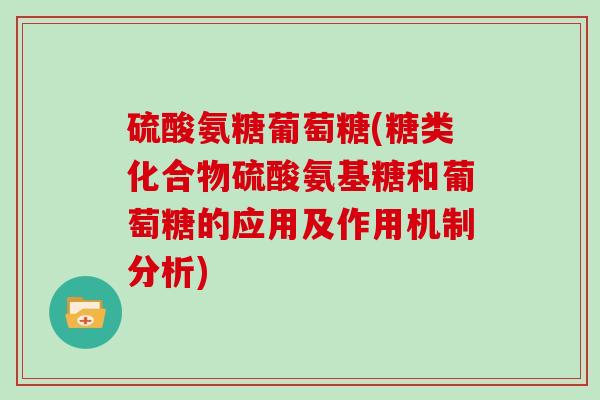 硫酸氨糖葡萄糖(糖类化合物硫酸氨基糖和葡萄糖的应用及作用机制分析) 硫酸氨糖葡萄糖(糖类化合物硫酸氨基糖和葡萄糖的应用及作用机制分析)