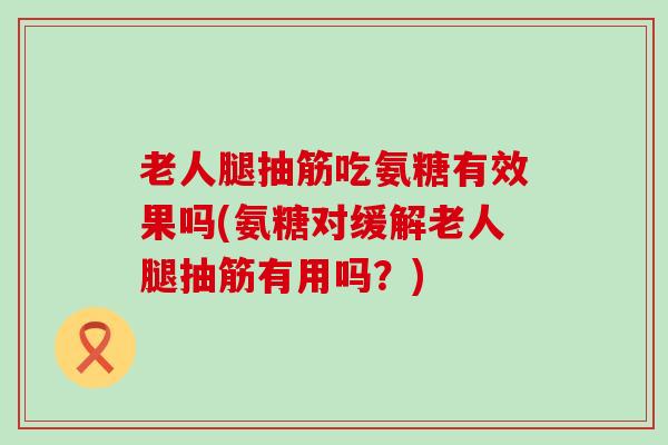 老人腿抽筋吃氨糖有效果吗(氨糖对缓解老人腿抽筋有用吗？)