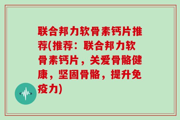 联合邦力软骨素钙片推荐(推荐：联合邦力软骨素钙片，关爱骨骼健康，坚固骨骼，提升)