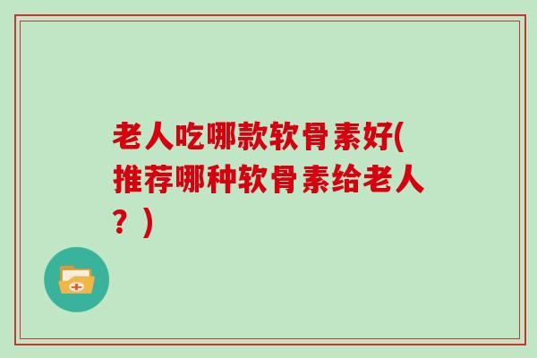 老人吃哪款软骨素好(推荐哪种软骨素给老人?) 老人吃哪款软骨素好(推荐哪种软骨素给老人?)
