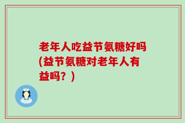 老年人吃益节氨糖好吗(益节氨糖对老年人有益吗?) 老年人吃益节氨糖好吗(益节氨糖对老年人有益吗?)