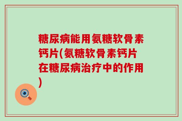 能用氨糖软骨素钙片(氨糖软骨素钙片在中的作用) 能用氨糖软骨素钙片(氨糖软骨素钙片在中的作用)