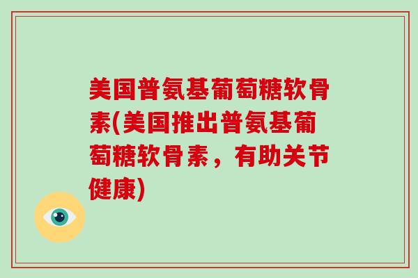 美国普氨基葡萄糖软骨素(美国推出普氨基葡萄糖软骨素，有助关节健康)