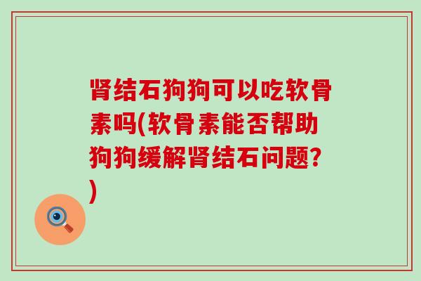 结石狗狗可以吃软骨素吗(软骨素能否帮助狗狗缓解结石问题？)