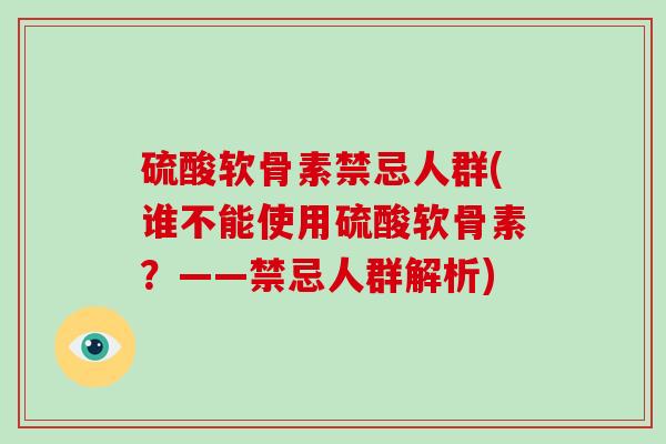 硫酸软骨素禁忌人群(谁不能使用硫酸软骨素?——禁忌人群解析) 硫酸软骨素禁忌人群(谁不能使用硫酸软骨素?——禁忌人群解析)