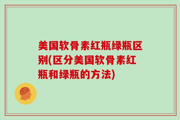 美国软骨素红瓶绿瓶区别(区分美国软骨素红瓶和绿瓶的方法)