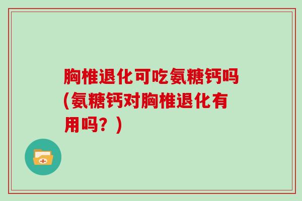 胸椎退化可吃氨糖钙吗(氨糖钙对胸椎退化有用吗？)