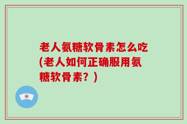 老人氨糖软骨素怎么吃(老人如何正确服用氨糖软骨素?) 老人氨糖软骨素怎么吃(老人如何正确服用氨糖软骨素?)