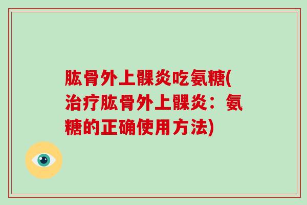 肱骨外上髁炎吃氨糖(肱骨外上髁炎:氨糖的正确使用方法) 肱骨外上髁炎吃氨糖(肱骨外上髁炎:氨糖的正确使用方法)