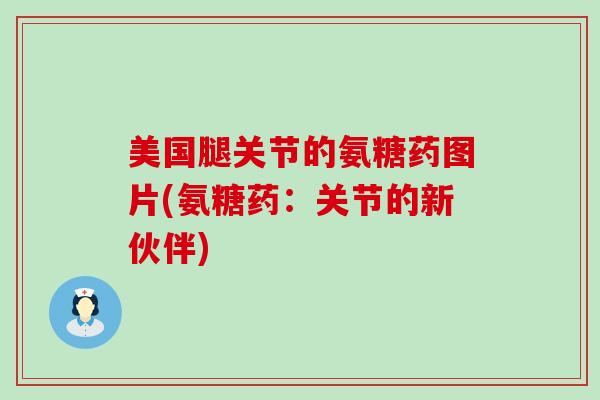 美国腿关节的氨糖药图片(氨糖药:关节的新伙伴) 美国腿关节的氨糖药图片(氨糖药:关节的新伙伴)