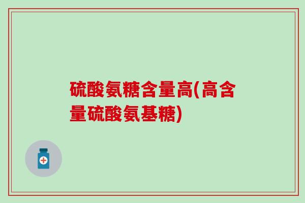 硫酸氨糖含量高(高含量硫酸氨基糖) 硫酸氨糖含量高(高含量硫酸氨基糖)