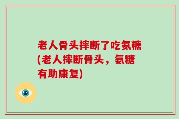 老人骨头摔断了吃氨糖(老人摔断骨头,氨糖有助康复) 老人骨头摔断了吃氨糖(老人摔断骨头,氨糖有助康复)