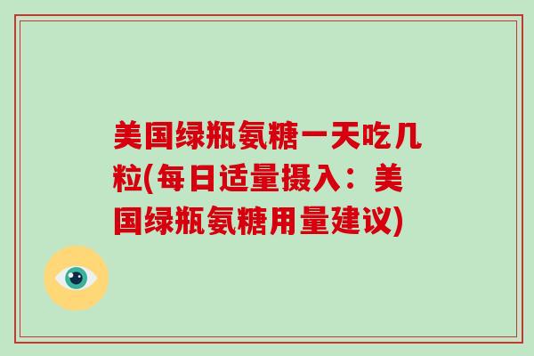 美国绿瓶氨糖一天吃几粒(每日适量摄入:美国绿瓶氨糖用量建议) 美国绿瓶氨糖一天吃几粒(每日适量摄入:美国绿瓶氨糖用量建议)