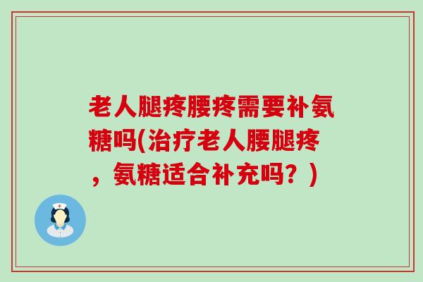 老人腿疼腰疼需要补氨糖吗(老人腰腿疼，氨糖适合补充吗？)