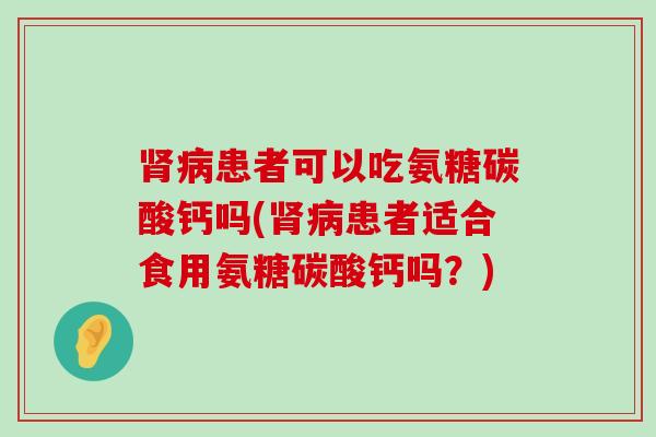 患者可以吃氨糖碳酸钙吗(患者适合食用氨糖碳酸钙吗？)