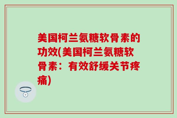 美国柯兰氨糖软骨素的功效(美国柯兰氨糖软骨素:有效舒缓关节) 美国柯兰氨糖软骨素的功效(美国柯兰氨糖软骨素:有效舒缓关节)