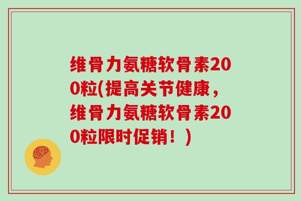 维骨力氨糖软骨素200粒(提高关节健康，维骨力氨糖软骨素200粒限时促销！)