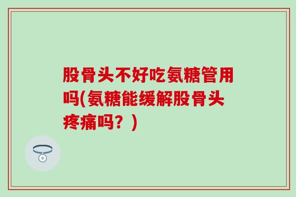 股骨头不好吃氨糖管用吗(氨糖能缓解股骨头吗？)
