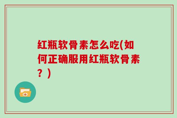 红瓶软骨素怎么吃(如何正确服用红瓶软骨素?) 红瓶软骨素怎么吃(如何正确服用红瓶软骨素?)