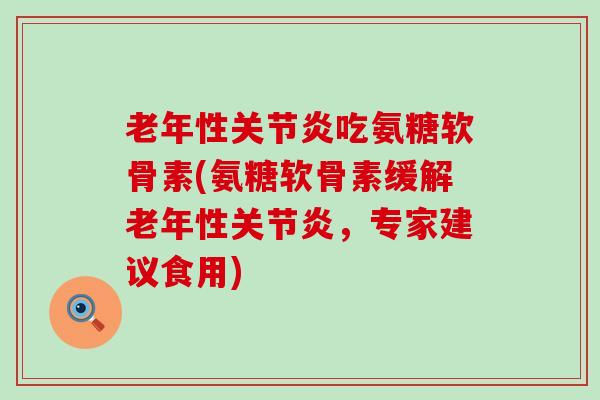 老年性吃氨糖软骨素(氨糖软骨素缓解老年性,专家建议食用) 老年性吃氨糖软骨素(氨糖软骨素缓解老年性,专家建议食用)