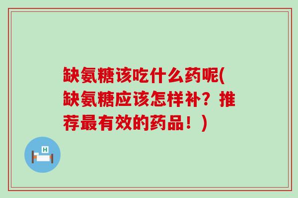 缺氨糖该吃什么药呢(缺氨糖应该怎样补?推荐有效的药品!) 缺氨糖该吃什么药呢(缺氨糖应该怎样补?推荐有效的药品!)