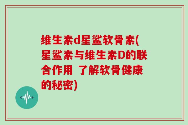 维生素d星鲨软骨素(星鲨素与维生素D的联合作用 了解软骨健康的秘密) 维生素d星鲨软骨素(星鲨素与维生素D的联合作用 了解软骨健康的秘密)