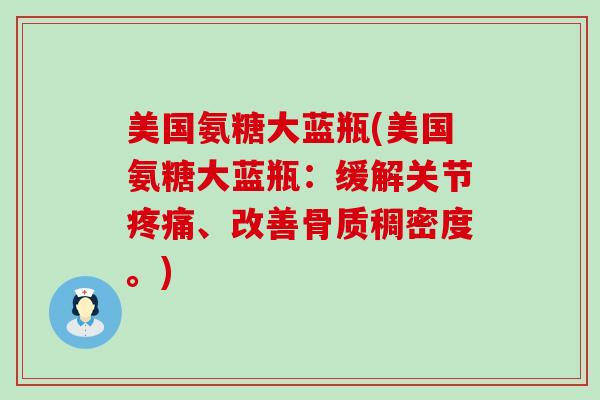 美国氨糖大蓝瓶(美国氨糖大蓝瓶：缓解关节、改善骨质稠密度。)