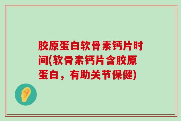 胶原蛋白软骨素钙片时间(软骨素钙片含胶原蛋白,有助关节保健) 胶原蛋白软骨素钙片时间(软骨素钙片含胶原蛋白,有助关节保健)