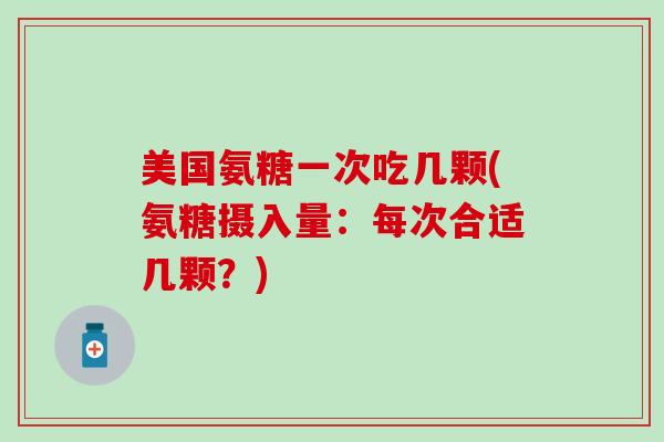 美国氨糖一次吃几颗(氨糖摄入量：每次合适几颗？)